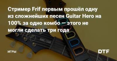 Стример Frif первым прошёл одну из сложнейших песен Guitar Hero на 100% за одно комбо — этого не могли сделать три года — Игры на DTF - dtf.ru
