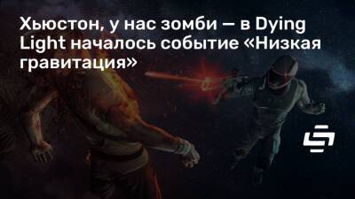 Хьюстон, у нас зомби — в Dying Light началось событие «Низкая гравитация» - stopgame.ru