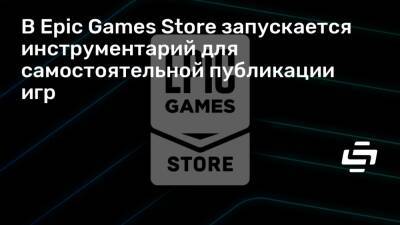 В Epic Games Store запускается инструментарий для самостоятельной публикации игр - stopgame.ru