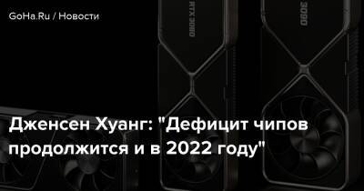 Дженсен Хуанг - Дженсен Хуанг: "Дефицит чипов продолжится и в 2022 году" - goha.ru