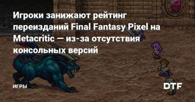 Игроки занижают рейтинг переизданий Final Fantasy Pixel на Metacritic — из-за отсутствия консольных версий — Игры на DTF - dtf.ru
