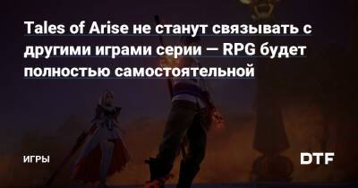 Tales of Arise не станут связывать с другими играми серии — RPG будет полностью самостоятельной — Игры на DTF - dtf.ru