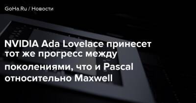 NVIDIA Ada Lovelace принесет тот же прогресс между поколениями, что и Pascal относительно Maxwell - goha.ru