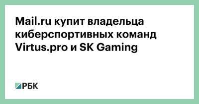 Антон Черепенников - Mail.ru купит владельца киберспортивных команд Virtus.pro и SK Gaming - rbc.ru