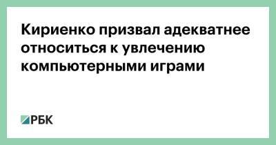 Кириенко призвал адекватнее относиться к увлечению компьютерными играми - rbc.ru