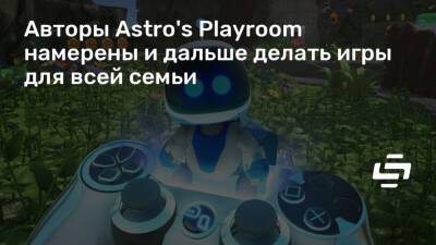 Авторы Astro's Playroom намерены и дальше делать игры для всей семьи - stopgame.ru