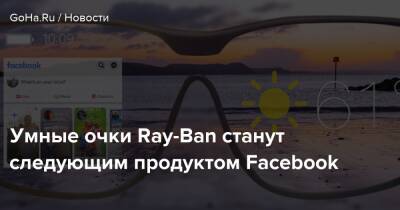 Марк Цукерберг - Умные очки Ray-Ban станут следующим продуктом Facebook - goha.ru