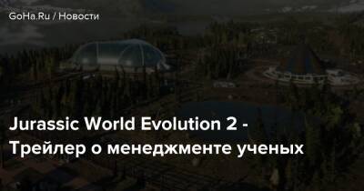 Jurassic World Evolution 2 - Трейлер о менеджменте ученых - goha.ru
