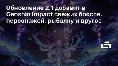 Обновление 2.1 добавит в Genshin Impact свежих боссов, персонажей, рыбалку и другое - stopgame.ru