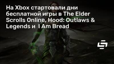 На Xbox стартовали дни бесплатной игры в The Elder Scrolls Online, Hood: Outlaws & Legends и I Am Bread - stopgame.ru