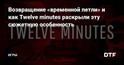 Возвращение «временной петли» и как Twelve minutes раскрыли эту сюжетную особенность — Игры на DTF - dtf.ru