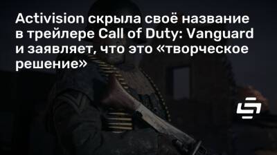 Activision скрыла своё название в трейлере Call of Duty: Vanguard и заявляет, что это «творческое решение» - stopgame.ru