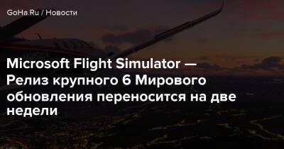 Microsoft Flight Simulator — Релиз крупного 6 Мирового обновления переносится на две недели - goha.ru - Франция - Ирландия - Германия - Финляндия - Швеция - Япония - Англия - Голландия - Швейцария - Бельгия - Люксембург - Дания - Австрия - Норвегия - Исландия