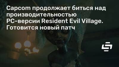 Capcom продолжает биться над производительностью PC-версии Resident Evil Village. Готовится новый патч - stopgame.ru