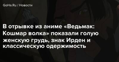 В отрывке из аниме «Ведьмак: Кошмар волка» показали голую женскую грудь, знак Ирден и классическую одержимость - goha.ru