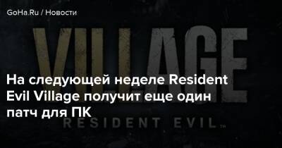 На следующей неделе Resident Evil Village получит еще один патч для ПК - goha.ru