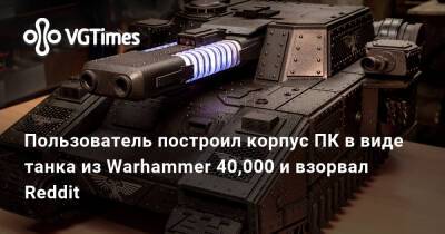 Пользователь построил корпус ПК в виде танка из Warhammer 40,000 и взорвал Reddit - vgtimes.ru