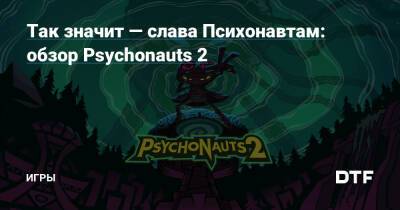 Так значит — слава Психонавтам: обзор Psychonauts 2 — Игры на DTF - dtf.ru