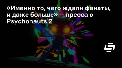 «Именно то, чего ждали фанаты, и даже больше» — пресса о Psychonauts 2 - stopgame.ru