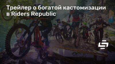 Трейлер о богатой кастомизации в Riders Republic - stopgame.ru