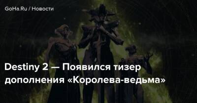 Destiny 2 — Появился тизер дополнения «Королева-ведьма» - goha.ru