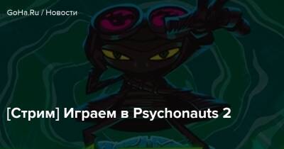 [Стрим] Играем в Psychonauts 2 - goha.ru