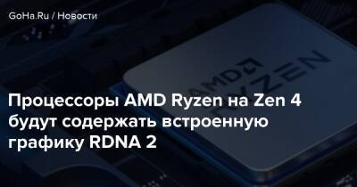 Процессоры AMD Ryzen на Zen 4 будут содержать встроенную графику RDNA 2 - goha.ru
