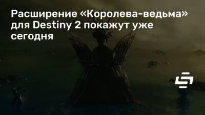 Расширение «Королева-ведьма» для Destiny 2 покажут уже сегодня - stopgame.ru - Москва