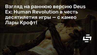 Лариса Крофт - Взгляд на раннюю версию Deus Ex: Human Revolution в честь десятилетия игры — с камео Лары Крофт! - stopgame.ru