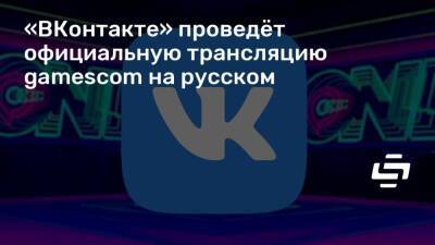 Никита Моторкин - «ВКонтакте» проведёт официальную трансляцию gamescom на русском - stopgame.ru - Россия - Москва