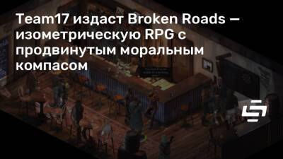 Team17 издаст Broken Roads — изометрическую RPG с продвинутым моральным компасом - stopgame.ru