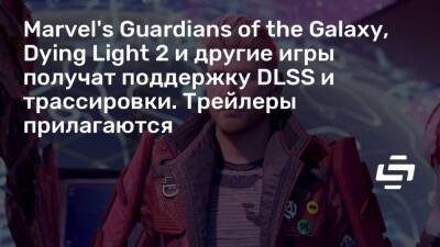Marvel's Guardians of the Galaxy, Dying Light 2 и другие игры получат поддержку DLSS и трассировки. Трейлеры прилагаются - stopgame.ru
