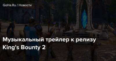 Музыкальный трейлер к релизу King's Bounty 2 - goha.ru