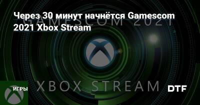 Через 30 минут начнётся Gamescom 2021 Xbox Stream — Игры на DTF - dtf.ru