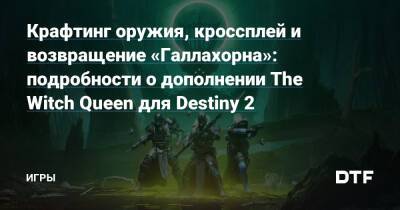 Крафтинг оружия, кроссплей и возвращение «Галлахорна»: подробности о дополнении The Witch Queen для Destiny 2 — Игры на DTF - dtf.ru