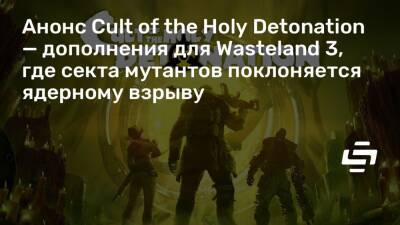 Анонс Cult of the Holy Detonation — дополнения для Wasteland 3, где секта мутантов поклоняется ядерному взрыву - stopgame.ru