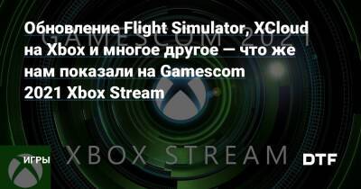 Обновление Flight Simulator, XCloud на Xbox​ и многое другое — что же нам показали на Gamescom 2021 Xbox Stream — Игры на DTF - dtf.ru