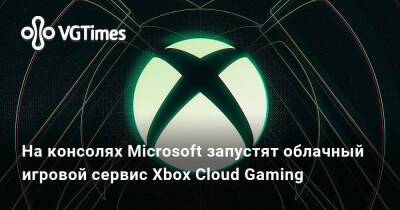 На консолях Microsoft запустят облачный игровой сервис Xbox Cloud Gaming - vgtimes.ru
