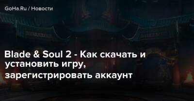 Blade & Soul 2 - Как скачать и установить игру, зарегистрировать аккаунт - goha.ru