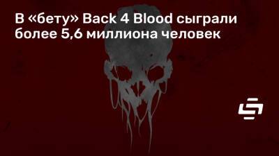 В «бету» Back 4 Blood сыграли более 5,6 миллиона человек - stopgame.ru