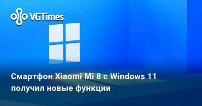 Смартфон Xiaomi Mi 8 с Windows 11 получил новые функции - vgtimes.ru