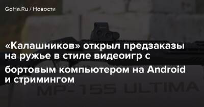 «Калашников» открыл предзаказы на ружье в стиле видеоигр с бортовым компьютером на Android и стримингом - goha.ru