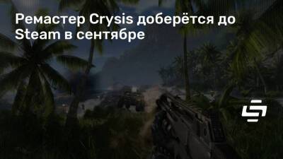 Ремастер Crysis доберётся до Steam в сентябре - stopgame.ru