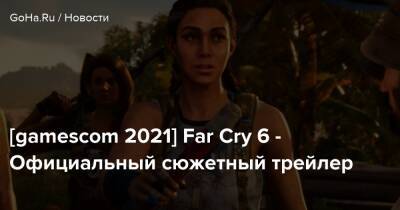 [gamescom 2021] Far Cry 6 - Официальный сюжетный трейлер - goha.ru