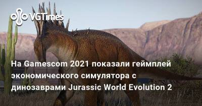 На Gamescom 2021 показали геймплей экономического симулятора с динозаврами Jurassic World Evolution 2 - vgtimes.ru