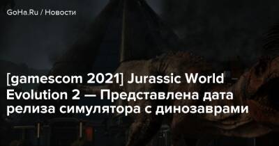 [gamescom 2021] Jurassic World Evolution 2 — Представлена дата релиза симулятора с динозаврами - goha.ru