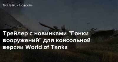 Трейлер с новинками “Гонки вооружений” для консольной версии World of Tanks - goha.ru