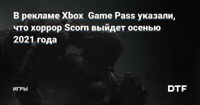 В рекламе Xbox Game Pass указали, что хоррор Scorn выйдет осенью 2021 года — Игры на DTF - dtf.ru