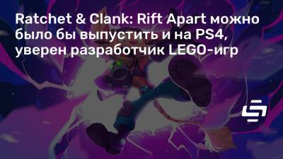 Ratchet & Clank: Rift Apart можно было бы выпустить и на PS4, уверен разработчик LEGO-игр - stopgame.ru