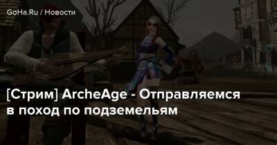 [Стрим] ArcheAge - Отправляемся в поход по подземельям - goha.ru